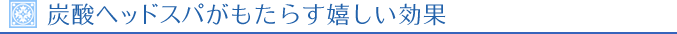 炭酸ヘッドスパがもたらす嬉しい効果