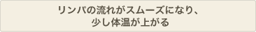 リンパの流れがスムーズになり、少し体温が上がる
