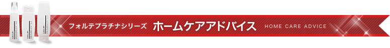 フォルテプラチナシリーズ ホームケアアドバイス フォルテプラチナシリーズ ホームケアアドバイス