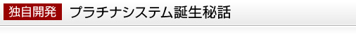 独自開発 プラチナシステム誕生秘話