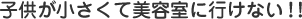 子供が小さくて美容室に行けない！！