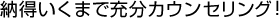 納得いくまで充分カウンセリング！