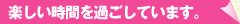 楽しい時間を過ごしています。 楽しい時間を過ごしています。