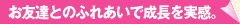 お友達とのふれあいで成長を実感。 お友達とのふれあいで成長を実感。