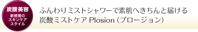 「炭酸美容 新感覚のスキンケアスタイル」ふんわりミストシャワーで素肌へきちんと届ける炭酸ミストケア Plosion（プロージョン）